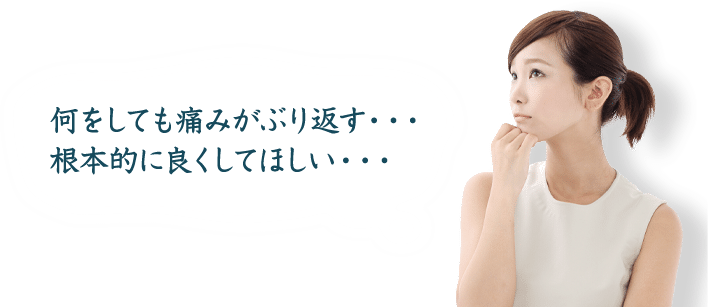 何をしても痛みがぶり返す・・・ 根本的に良くしてほしい・・・