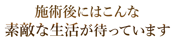 施術後にはこんな素敵な生活が待っています